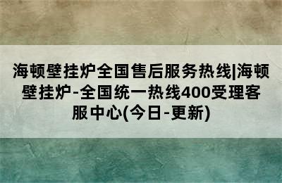 海顿壁挂炉全国售后服务热线|海顿壁挂炉-全国统一热线400受理客服中心(今日-更新)